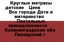 Круглые матрасы детские › Цена ­ 3 150 - Все города Дети и материнство » Постельные принадлежности   . Калининградская обл.,Пионерский г.